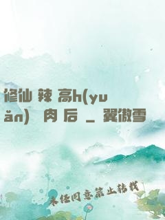修仙 辣 高h(yuǎn) 濃肉 后宮